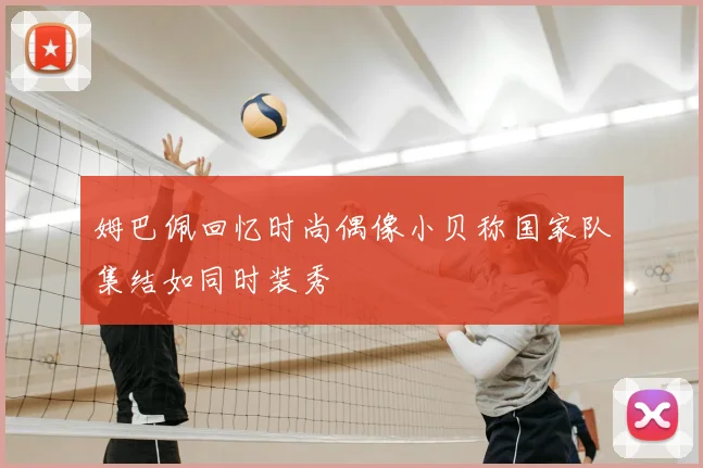 姆巴佩回忆时尚偶像小贝称国家队集结如同时装秀