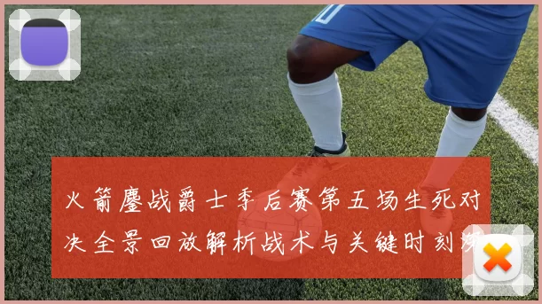 火箭鏖战爵士季后赛第五场生死对决全景回放解析战术与关键时刻深度复盘