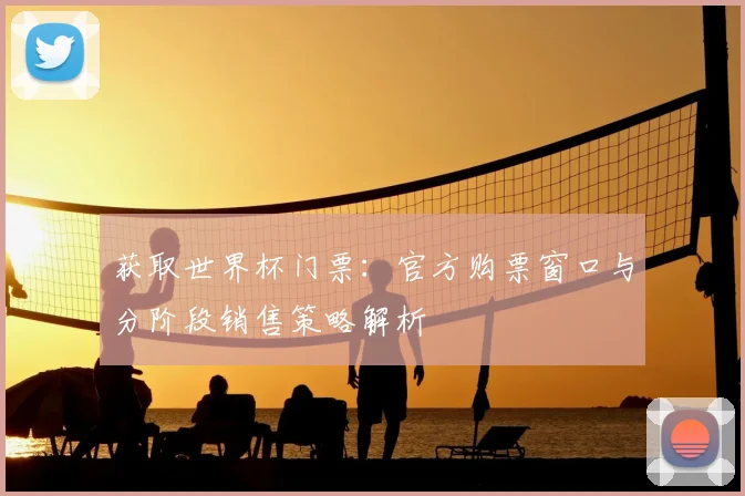 获取世界杯门票:官方购票窗口与分阶段销售策略解析
