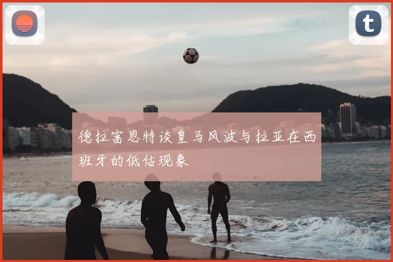 德拉富恩特谈皇马风波与拉亚在西班牙的低估现象