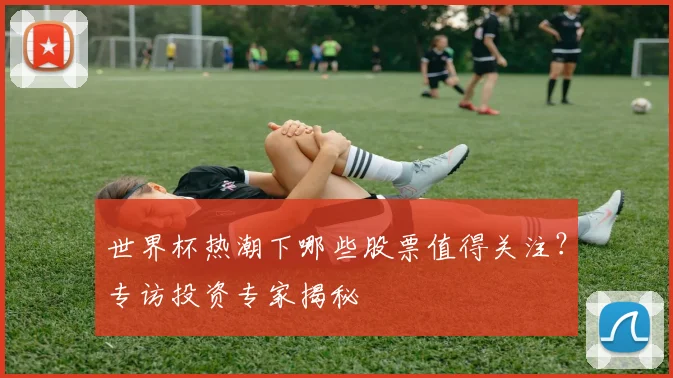 世界杯热潮下哪些股票值得关注?专访投资专家揭秘