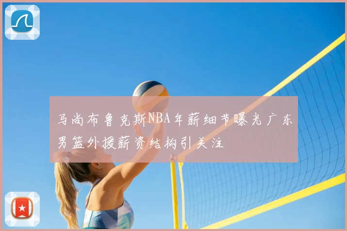 马尚布鲁克斯NBA年薪细节曝光广东男篮外援薪资结构引关注