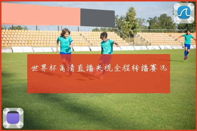 世界杯高清直播央视全程转播赛况