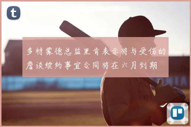 多特蒙德总监里肯表示将与受伤的詹谈续约事宜合同将在六月到期