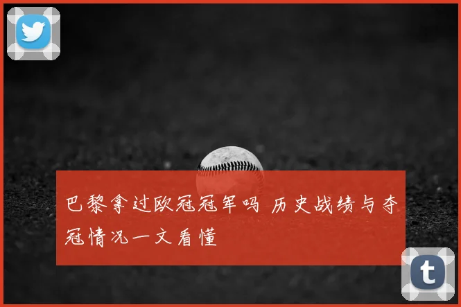 巴黎拿过欧冠冠军吗 历史战绩与夺冠情况一文看懂