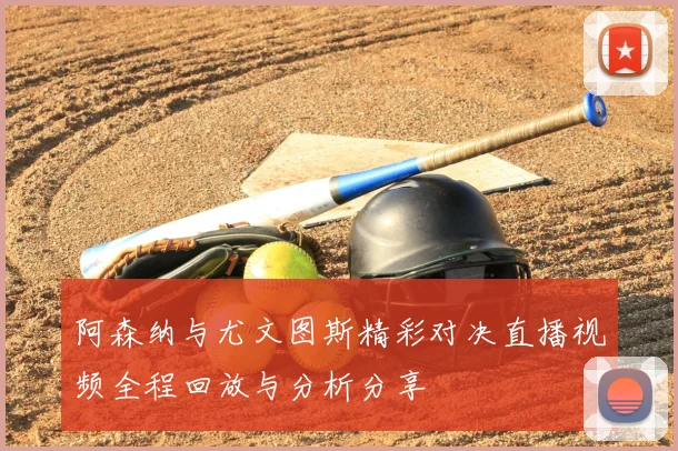 阿森纳与尤文图斯精彩对决直播视频全程回放与分析分享