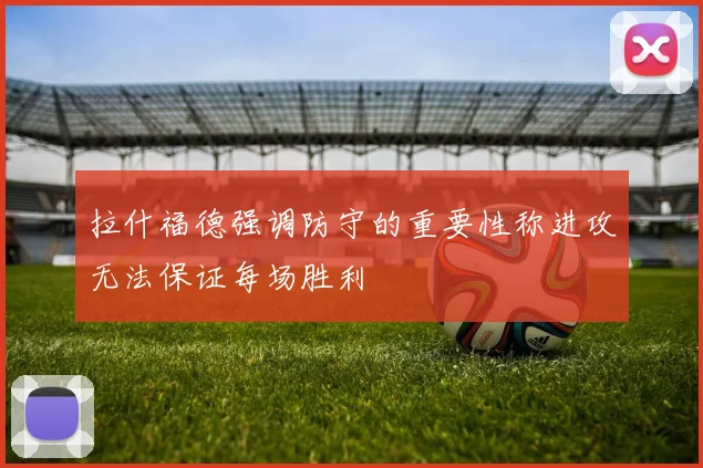 拉什福德强调防守的重要性称进攻无法保证每场胜利