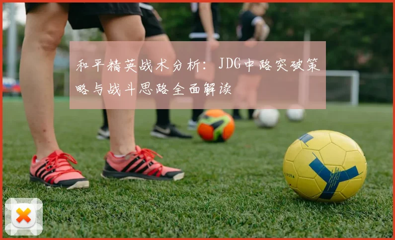 和平精英战术分析:JDG中路突破策略与战斗思路全面解读