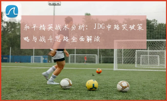 和平精英战术分析:JDG中路突破策略与战斗思路全面解读