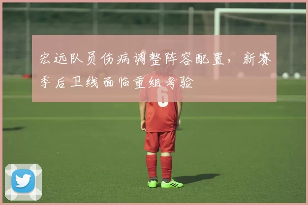 宏远队员伤病调整阵容配置，新赛季后卫线面临重组考验