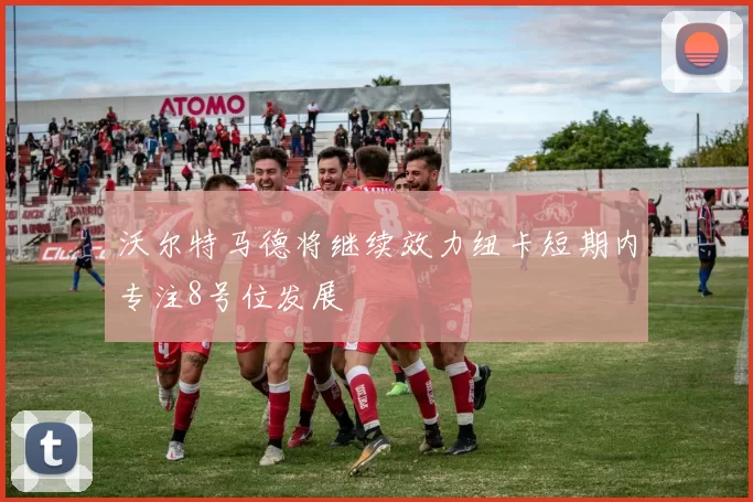沃尔特马德将继续效力纽卡短期内专注8号位发展