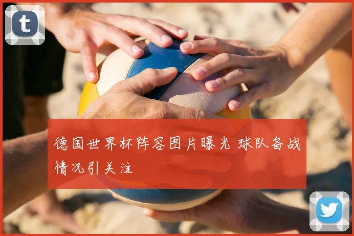 德国世界杯阵容图片曝光 球队备战情况引关注