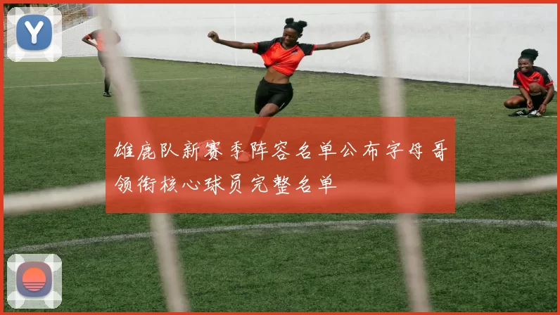 雄鹿队新赛季阵容名单公布字母哥领衔核心球员完整名单