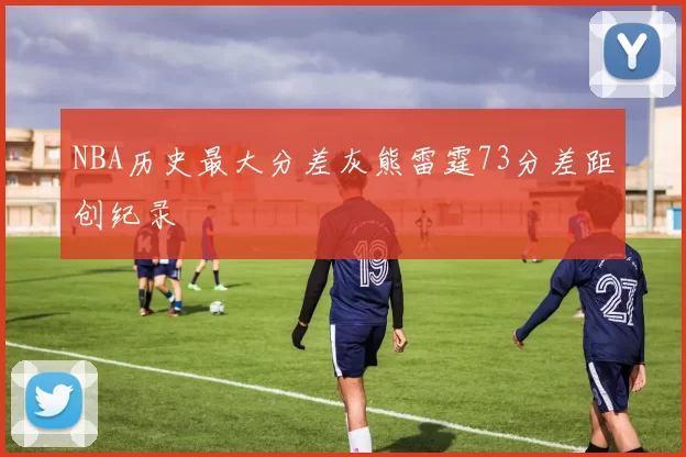 NBA历史最大分差灰熊雷霆73分差距创纪录