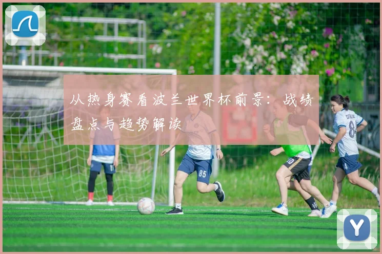 从热身赛看波兰世界杯前景:战绩盘点与趋势解读