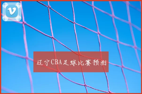 辽宁CBA足球比赛预测