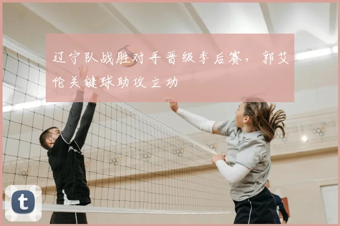 辽宁队战胜对手晋级季后赛，郭艾伦关键球助攻立功