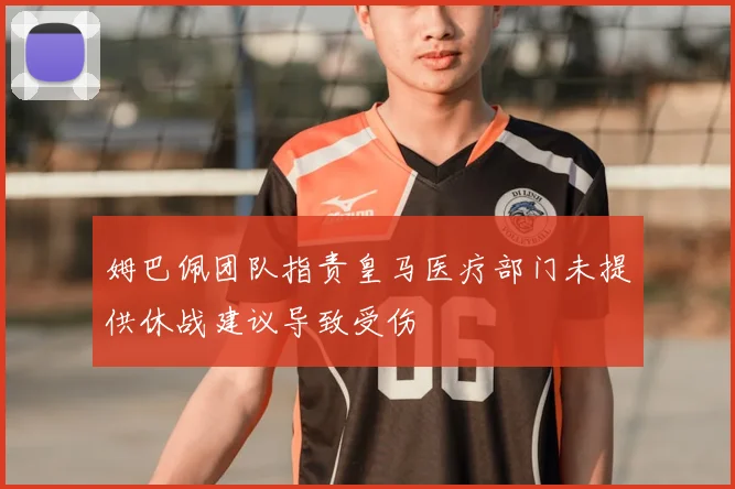 姆巴佩团队指责皇马医疗部门未提供休战建议导致受伤