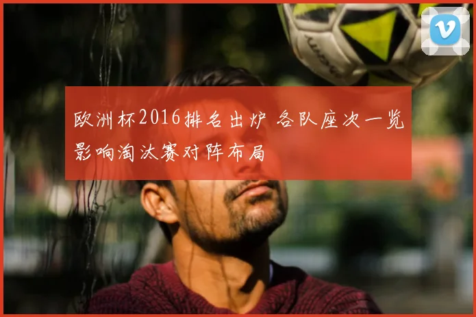 欧洲杯2016排名出炉 各队座次一览影响淘汰赛对阵布局