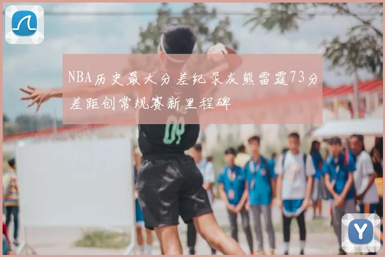 NBA历史最大分差纪录灰熊雷霆73分差距创常规赛新里程碑