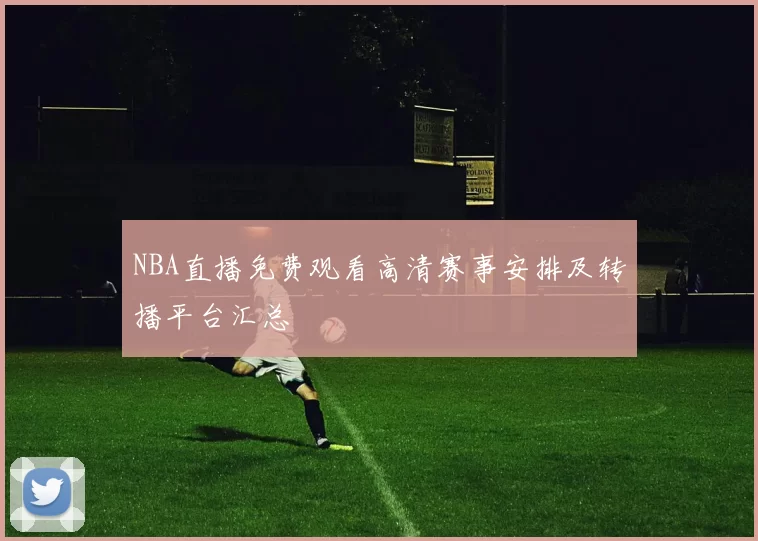NBA直播免费观看高清赛事安排及转播平台汇总