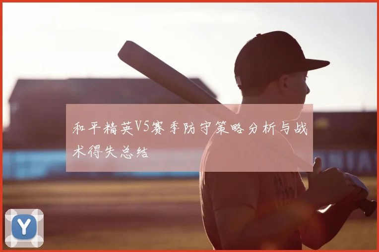 和平精英V5赛季防守策略分析与战术得失总结