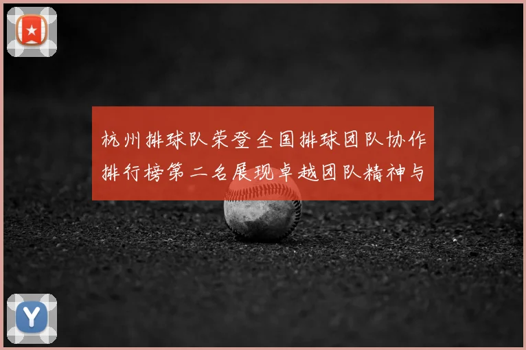 杭州排球队荣登全国排球团队协作排行榜第二名展现卓越团队精神与实力