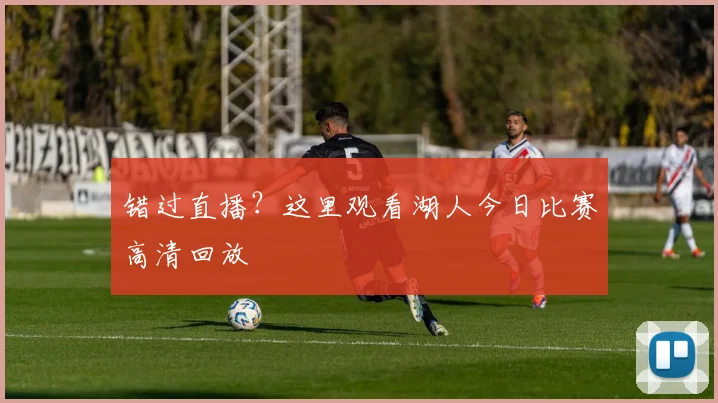 错过直播？这里观看湖人今日比赛高清回放