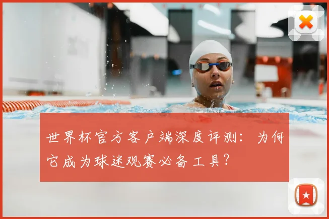 世界杯官方客户端深度评测：为何它成为球迷观赛必备工具？