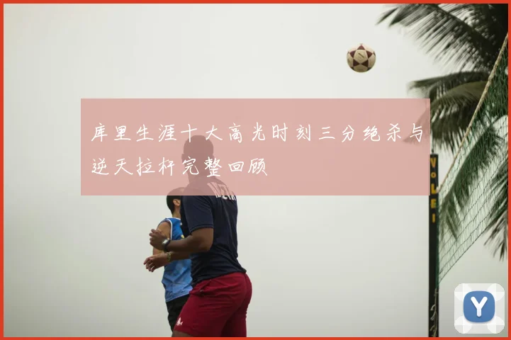 库里生涯十大高光时刻三分绝杀与逆天拉杆完整回顾