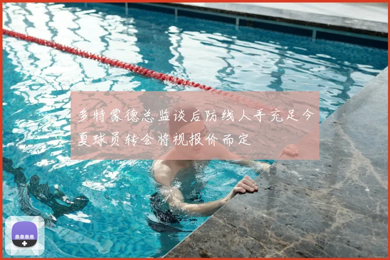 多特蒙德总监谈后防线人手充足今夏球员转会将视报价而定