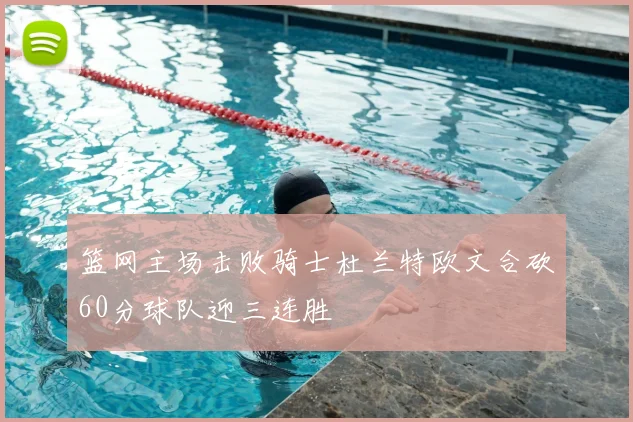 篮网主场击败骑士杜兰特欧文合砍60分球队迎三连胜