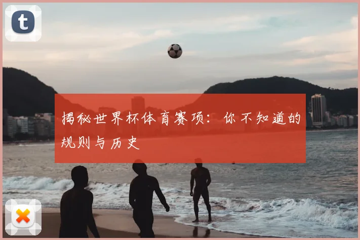 揭秘世界杯体育赛项：你不知道的规则与历史