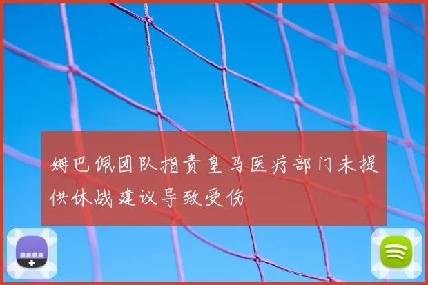 姆巴佩团队指责皇马医疗部门未提供休战建议导致受伤