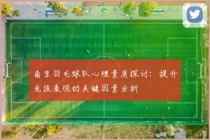 南京羽毛球队心理素质探讨：提升竞技表现的关键因素分析