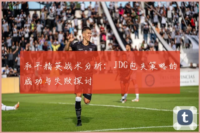 和平精英战术分析：JDG包夹策略的成功与失败探讨
