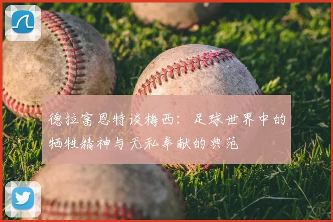 德拉富恩特谈梅西:足球世界中的牺牲精神与无私奉献的典范