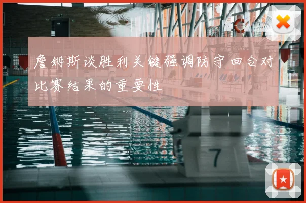 詹姆斯谈胜利关键强调防守回合对比赛结果的重要性