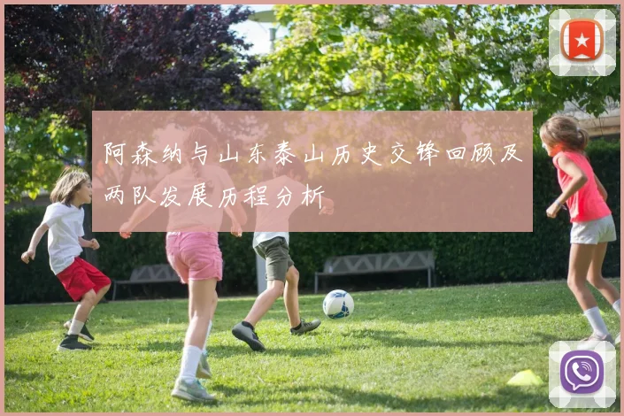 阿森纳与山东泰山历史交锋回顾及两队发展历程分析