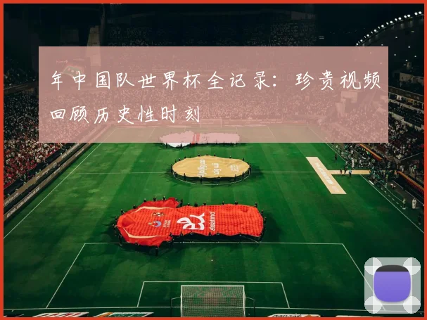 年中国队世界杯全记录:珍贵视频回顾历史性时刻