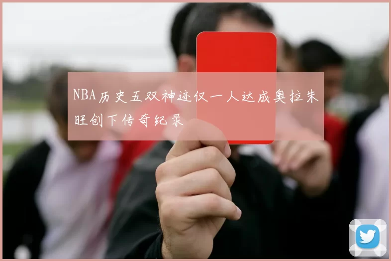 NBA历史五双神迹仅一人达成奥拉朱旺创下传奇纪录