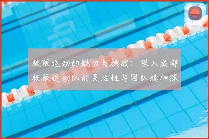 极限运动的魅力与挑战:深入成都极限运动队的灵活性与团队精神探索