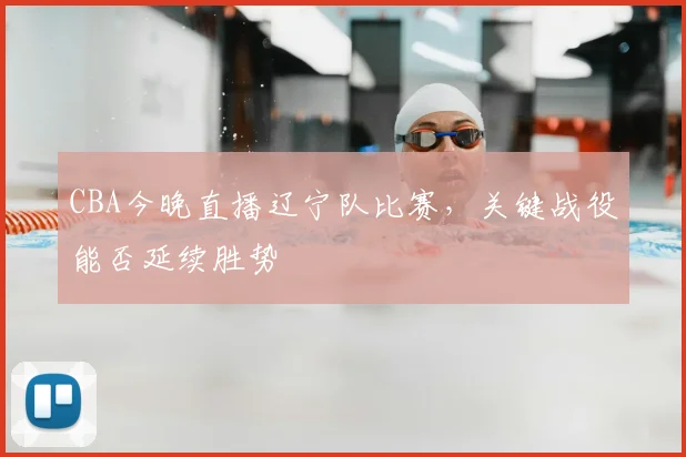 CBA今晚直播辽宁队比赛，关键战役能否延续胜势