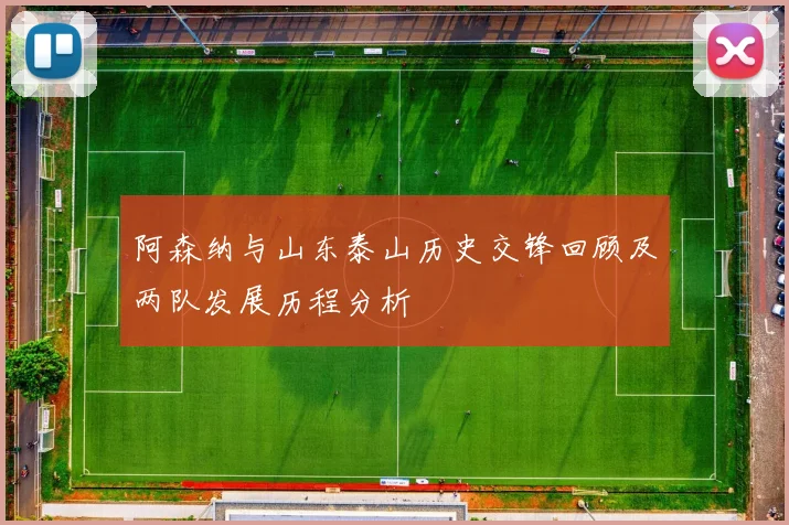 阿森纳与山东泰山历史交锋回顾及两队发展历程分析
