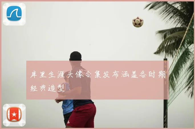 库里生涯头像合集发布涵盖各时期经典造型