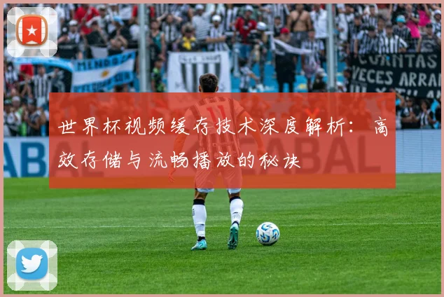 世界杯视频缓存技术深度解析:高效存储与流畅播放的秘诀