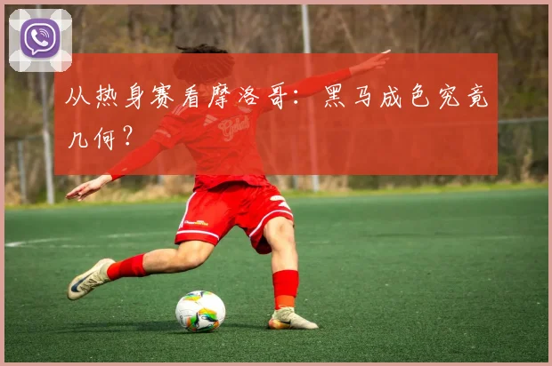 从热身赛看摩洛哥:黑马成色究竟几何?