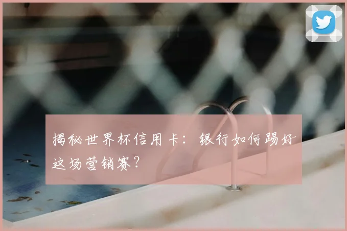 揭秘世界杯信用卡：银行如何踢好这场营销赛？