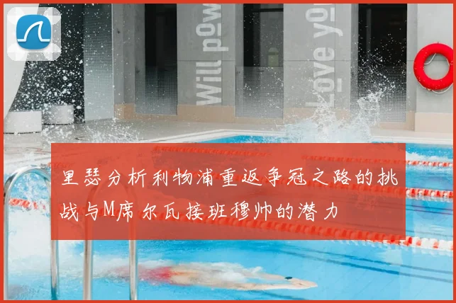 里瑟分析利物浦重返争冠之路的挑战与M席尔瓦接班穆帅的潜力