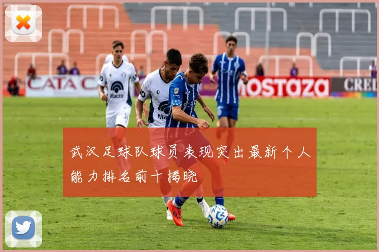 武汉足球队球员表现突出最新个人能力排名前十揭晓